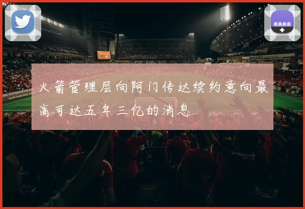 火箭管理层向阿门传达续约意向最高可达五年三亿的消息