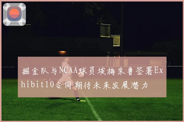 掘金队与NCAA球员埃梅朱鲁签署Exhibit10合同期待未来发展潜力