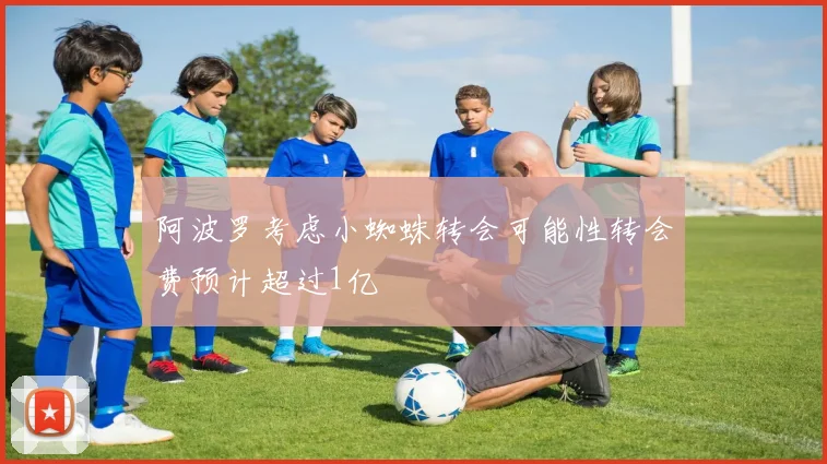 阿波罗考虑小蜘蛛转会可能性转会费预计超过1亿