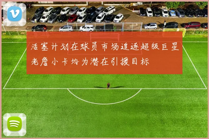 活塞计划在球员市场追逐超级巨星老詹小卡均为潜在引援目标