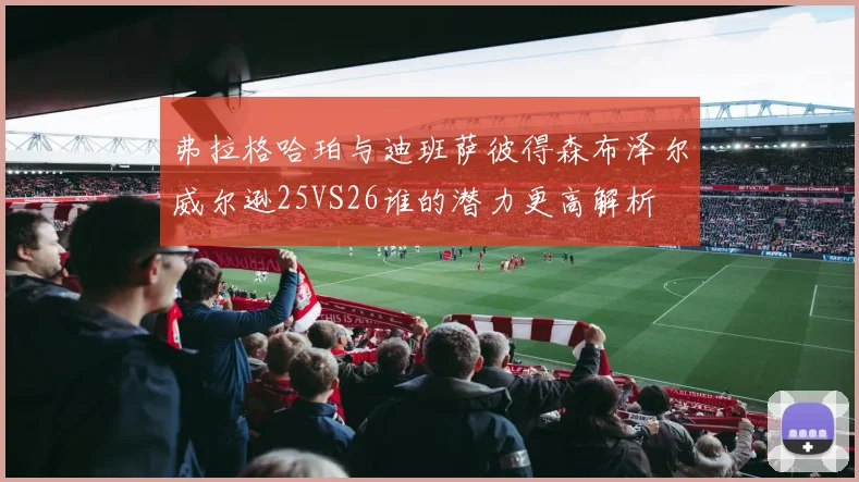 弗拉格哈珀与迪班萨彼得森布泽尔威尔逊25VS26谁的潜力更高解析
