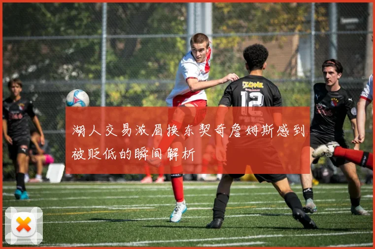 湖人交易浓眉换东契奇詹姆斯感到被贬低的瞬间解析