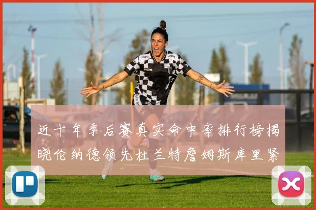 近十年季后赛真实命中率排行榜揭晓伦纳德领先杜兰特詹姆斯库里紧随其后