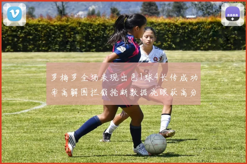 罗梅罗全场表现出色1球4长传成功率高解围拦截抢断数据亮眼获高分评价