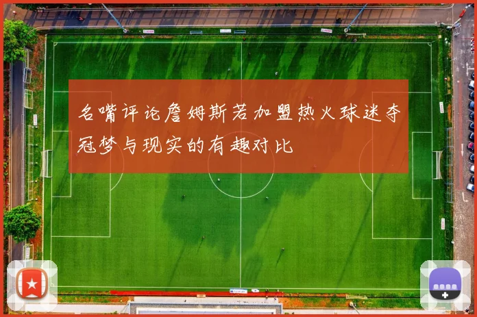 名嘴评论詹姆斯若加盟热火球迷夺冠梦与现实的有趣对比