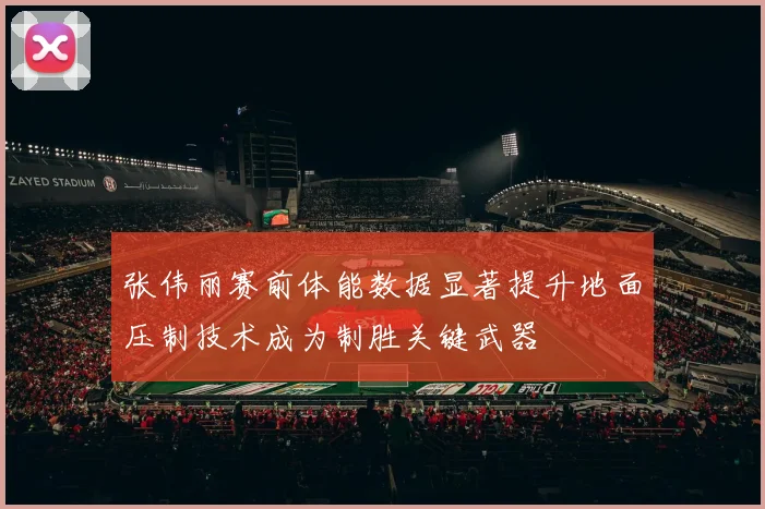 张伟丽赛前体能数据显著提升地面压制技术成为制胜关键武器