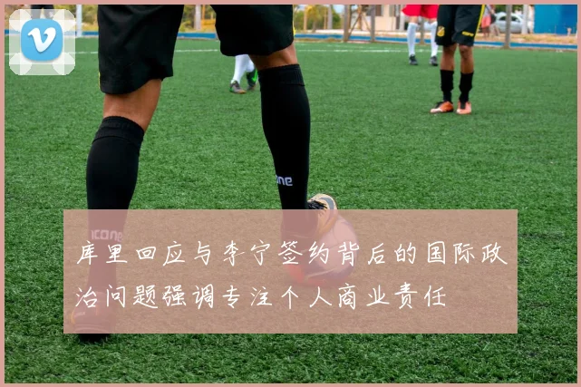 库里回应与李宁签约背后的国际政治问题强调专注个人商业责任