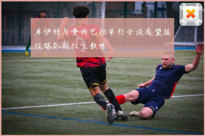 库伊特与费内巴切举行会谈有望接任球队新任主教练