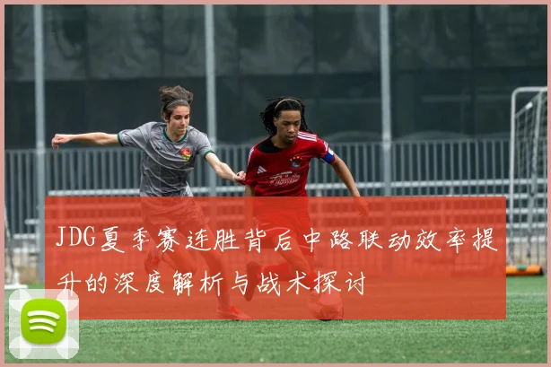 JDG夏季赛连胜背后中路联动效率提升的深度解析与战术探讨