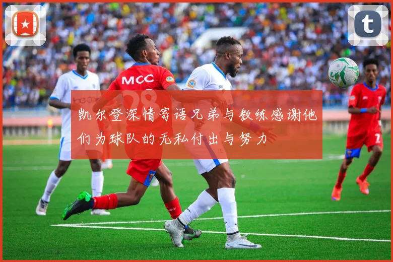 凯尔登深情寄语兄弟与教练感谢他们为球队的无私付出与努力