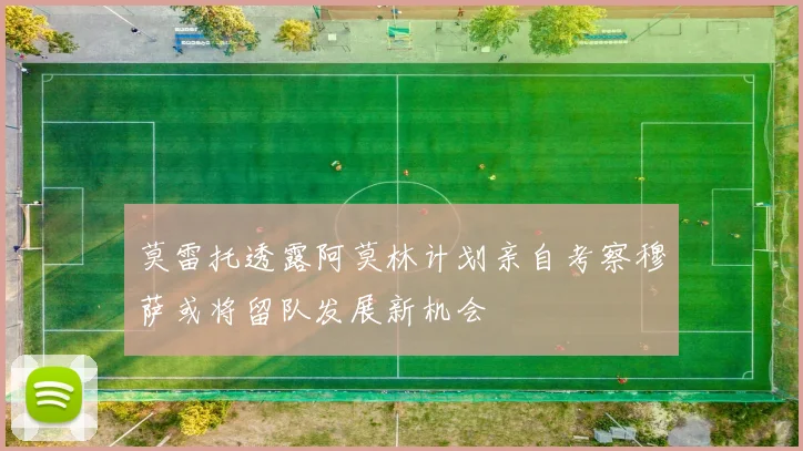 莫雷托透露阿莫林计划亲自考察穆萨或将留队发展新机会