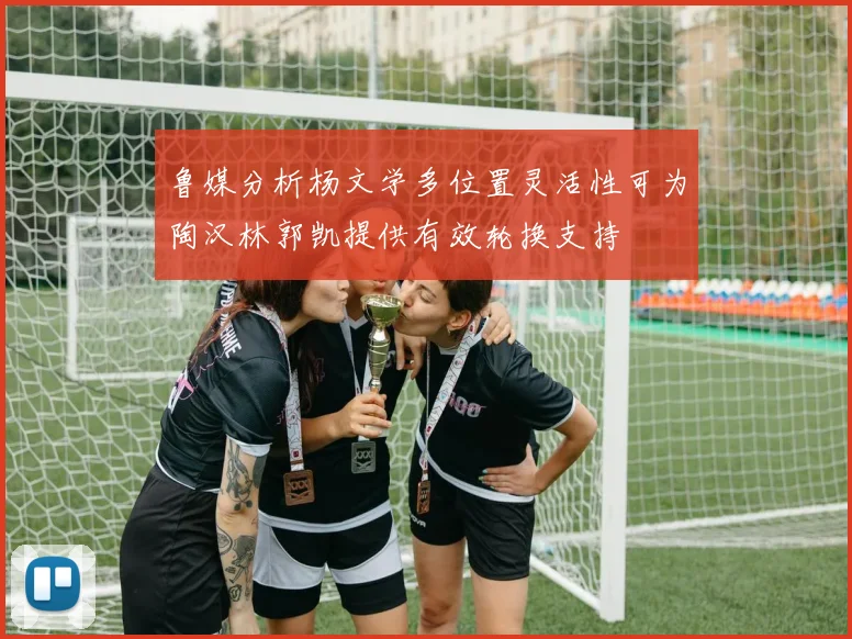 鲁媒分析杨文学多位置灵活性可为陶汉林郭凯提供有效轮换支持