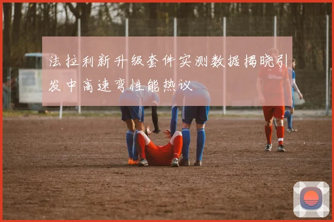 法拉利新升级套件实测数据揭晓引发中高速弯性能热议