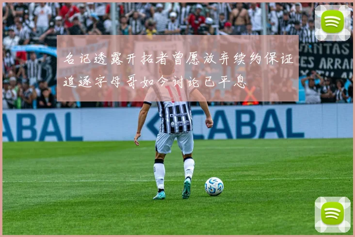 名记透露开拓者曾愿放弃续约保证追逐字母哥如今讨论已平息