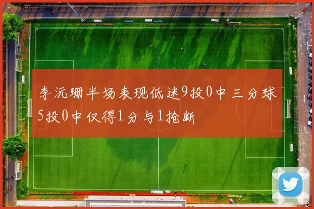 李沅珊半场表现低迷9投0中三分球5投0中仅得1分与1抢断