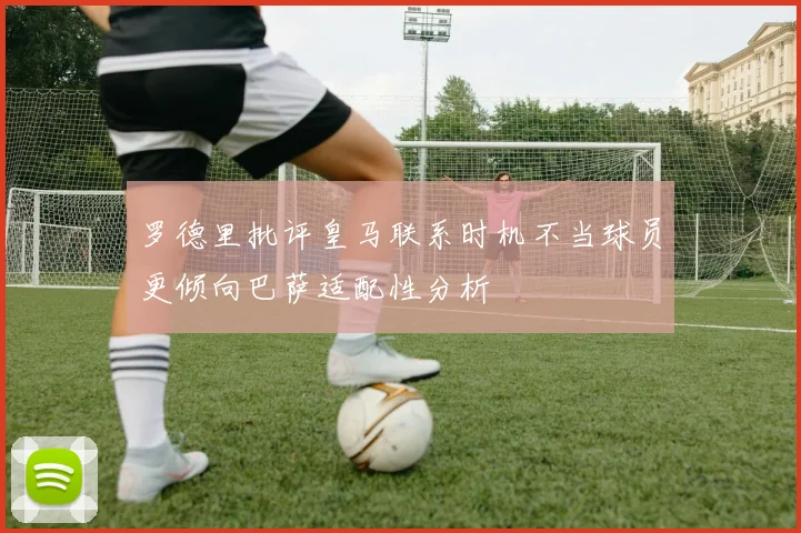 罗德里批评皇马联系时机不当球员更倾向巴萨适配性分析