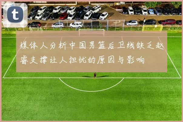 媒体人分析中国男篮后卫线缺乏赵睿支撑让人担忧的原因与影响