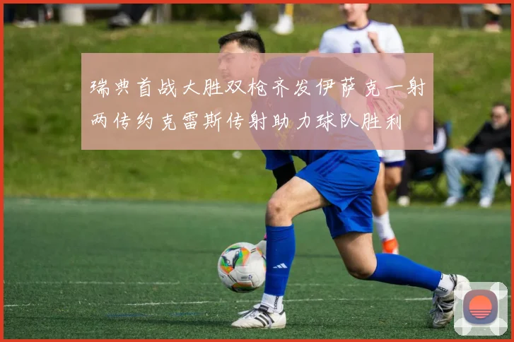 瑞典首战大胜双枪齐发伊萨克一射两传约克雷斯传射助力球队胜利