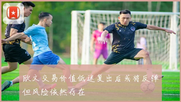 欧文交易价值低迷复出后或将反弹但风险依然存在